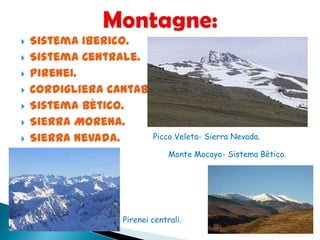  Sistema Iberico.
 Sistema Centrale.
 Pirenei.
 Cordigliera Cantabrica.
 Sistema Bètico.
 Sierra Morena.
 Sierra Nevada. Picco Veleta- Sierra Nevada.
Pirenei centrali.
Monte Mocayo- Sistema Bètico.
 