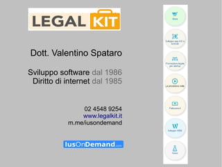 Dott. Valentino Spataro
Sviluppo software dal 1986
Diritto di internet dal 1985
02 4548 9254
www.legalkit.it
m.me/iusondemand
 