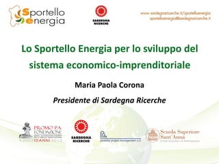 Lo Sportello Energia per lo sviluppo del
sistema economico-imprenditoriale
Maria Paola Corona
Presidente di Sardegna Ricerche

 