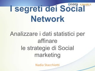 I segreti dei Social
Network
Analizzare i dati statistici per
affinare
le strategie di Social
marketing
Nadia Stacchiotti
 
