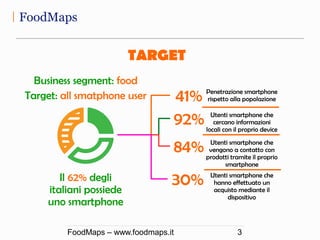 FoodMaps
FoodMaps – www.foodmaps.it 3
TARGET
Business segment: food
Target: all smatphone user
Il 62% degli
italiani possi...