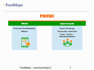 FoodMaps
FoodMaps – www.foodmaps.it 7
FOCUS
RECAP NICE TO HAVE
Custom Foodmaps
Community- social food
Food - Tourism -
Int...