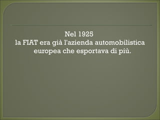 Nel 1925
la FIAT era già l'azienda automobilistica
europea che esportava di più.
 