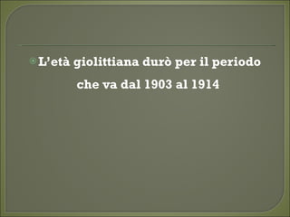 L’età giolittiana durò per il periodo
che va dal 1903 al 1914
 