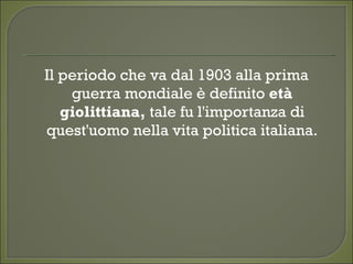 Il periodo che va dal 1903 alla prima
guerra mondiale è definito età
giolittiana, tale fu l'importanza di
quest'uomo nella vita politica italiana.
 
