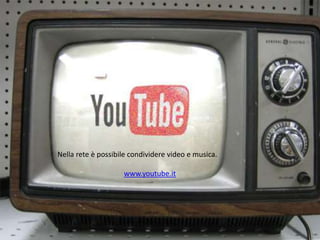 Nella rete è possibile condividere video e musica.
www.youtube.it
 