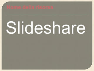 Nome della risorsa



Slideshare
 
