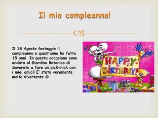 
Il 18 Agosto festeggio il
compleanno e quest’anno ho fatto
15 anni. In questa occasione sono
andata al Giardino Botanico di
Soverato a fare un pick-nick con
i miei amici! E’ stato veramente
molto divertente 
 