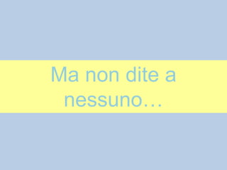 Ma non dite a
nessuno…
 