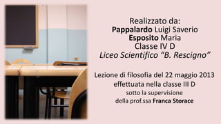 Realizzato da:
Pappalardo Luigi Saverio
Esposito Maria
Classe IV D
Liceo Scientifico “B. Rescigno”
Lezione di filosofia del 22 maggio 2013
effettuata nella classe III D
sotto la supervisione
della prof.ssa Franca Storace
 