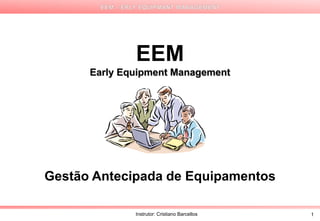 EEM
      Early Equipment Management




Gestão Antecipada de Equipamentos

              Instrutor: Cristiano Barcellos   1
 