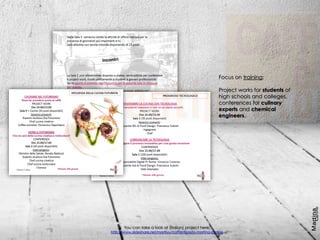 You can take a look at (italian) project here:
http://www.slideshare.net/martiiyy/caffantipasto-martina-carlino
Focus on training:
Project works for students of
high schools and colleges,
conferences for culinary
experts and chemical
engineers.
 
