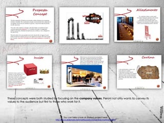 You can take a look at (italian) project here:
http://www.slideshare.net/martiiyy/peroni-incentive-martina-carlino
These concepts were both studied by focusing on the company values. Peroni not only wants to convey its
values to the audience but first to those who work for it.
 