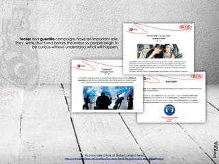 Teaser and guerrilla campaigns have an important role.
They were structured before the event so people begin to
be curious without understand what will happen.
You can take a look at (italian) project here:
http://www.slideshare.net/martiiyy/kia-urban-beat-tre-giorni-nel-cuore-della-musica
.
 