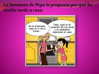 La hermana de Pepa le pregunta por qué ha
vuelto tarde a casa.
 