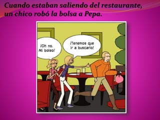 Cuando estaban saliendo del restaurante,
un chico robó la bolsa a Pepa.
 