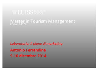 Laboratorio: Il piano di marketing 
Master in Tourism Management 
Codice RA124 
Laboratorio: Il piano di marketing 
Antonio Ferrandina 
9-10 dicembre 2014 

