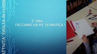 E’ ORA . . .
FACCIAMO UN PO’ DI PRATICA !
TTIVITA’SVOLTAINCLASS
 