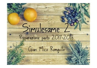 Simulesame 2
Preparazione pasto 2017-2018
Simulesame 2
Preparazione pasto 2017-2018
Gian Mico Ronquillo
 