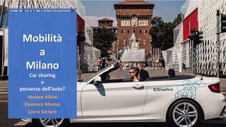Matteo Albini
Eleonora Manias
Laura Sartore
Mobilità
a
Milano
Car sharing
o
possesso dell’auto?
 