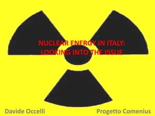 NUCLEAR ENERGY IN ITALY: LOOKING INTO THE ISSUE Davide Occelli                                 Progetto Comenius 