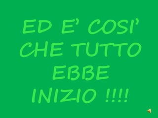 ED E’ COSI’
CHE TUTTO
EBBE
INIZIO !!!!

 