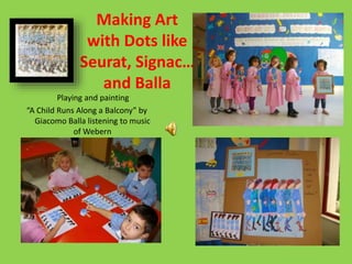 Playing and painting
“A Child Runs Along a Balcony” by
Giacomo Balla listening to music
of Webern
Making Art
with Dots lik...