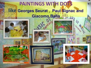 PAINTINGS WITH DOTS
like Georges Seurat , Paul Signac and
Giacomo Balla
 