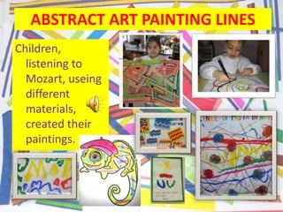 ABSTRACT ART PAINTING LINES
Children,
listening to
Mozart, useing
different
materials,
created their
paintings.
 
