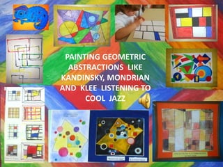 PAINTING GEOMETRIC
ABSTRACTIONS LIKE
KANDINSKY, MONDRIAN
AND KLEE LISTENING TO
COOL JAZZ
 