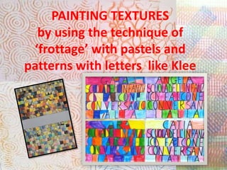 PAINTING TEXTURES
by using the technique of
‘frottage’ with pastels and
patterns with letters like Klee
 