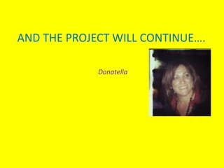 AND THE PROJECT WILL CONTINUE….
Donatella
 