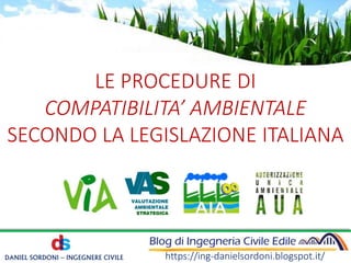 LE PROCEDURE DI
COMPATIBILITA’ AMBIENTALE
SECONDO LA LEGISLAZIONE ITALIANA
https://ing-danielsordoni.blogspot.it/DANIEL SORDONI – INGEGNERE CIVILE
 