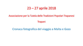 23 – 27 aprile 2018
Associazione per la Tutela delle Tradizioni Popolari Trapanesi
Trapani
Cronaca fotografica del viaggio a Malta e Gozo
 