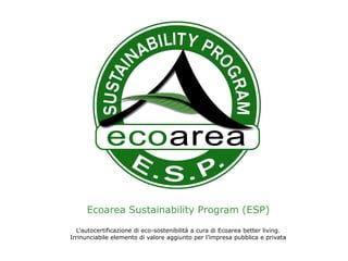 Ecoarea Sustainability Program (ESP) 
L’autocertificazione di eco-sostenibilità a cura di Ecoarea better living. 
Irrinunciabile elemento di valore aggiunto per l’impresa pubblica e privata  