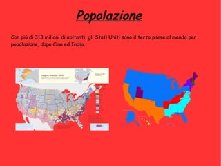 Popolazione
Con più di 313 milioni di abitanti, gli Stati Uniti sono il terzo paese al mondo per
popolazione, dopo Cina ed India.
 