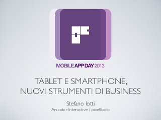 TABLET E SMARTPHONE,
NUOVI STRUMENTI DI BUSINESS
Stefano Iotti
Arscolor Interactive / pixelBook

 