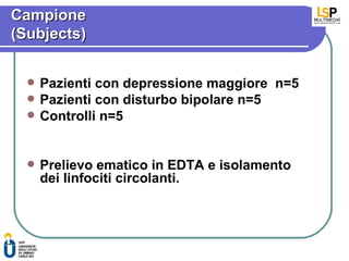 Campione
(Subjects)


     Pazienti con depressione maggiore n=5
     Pazienti con disturbo bipolare n=5
     Controlli n=5


     Prelievo ematico in EDTA e isolamento
      dei linfociti circolanti.
 
