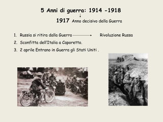 5 Anni di guerra: 1914 -1918
                       1917    Anno decisivo della Guerra


1. Russia si ritira dalla Guerra                  Rivoluzione Russa
2. Sconfitta dell’Italia a Caporetto.
3. 2 aprile Entrano in Guerra gli Stati Uniti .
 