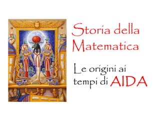 Storia della
Matematica
Le origini ai
tempi di AIDA
 