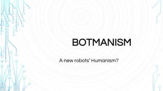 BOTMANISM
A new robots’ Humanism?
 