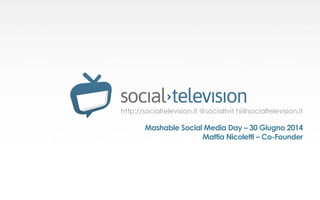 http://socialtelevision.it @socialtvit hi@socialtelevision.it
Mashable Social Media Day – 30 Giugno 2014
Mattia Nicoletti – Co-Founder
 