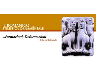 Il Romanico e la stilistica
ornamentale
Da formazioni e deformazioni
 