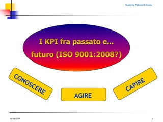 10/12/2008 1 CAPIRE CONOSCERE AGIRE I KPI fra passato e... futuro (ISO 9001:2008?) 