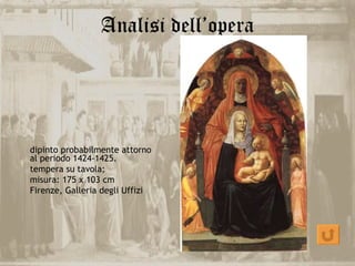Analisi dell’opera




dipinto probabilmente attorno
al periodo 1424-1425.
tempera su tavola;
misura: 175 x 103 cm
Firenze, Galleria degli Uffizi
 