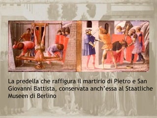 La predella che raffigura il martirio di Pietro e San
Giovanni Battista, conservata anch’essa al Staatliche
Museen di Berlino
 