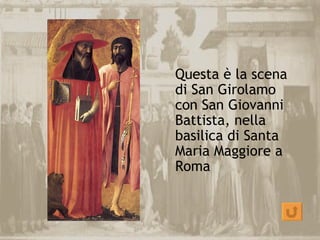 Questa è la scena
di San Girolamo
con San Giovanni
Battista, nella
basilica di Santa
Maria Maggiore a
Roma
 