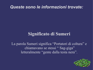 Queste sono le informazioni trovate: Significato di Sumeri La parola Sumeri significa “Portatori di coltura” e chiamavano se stessi “ Sag-giga”  letteralmente “gente dalla testa nera”. 