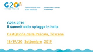 G20s 2019
Il summit delle spiagge in Italia
Castiglione della Pescaia, Toscana
18/19/20 Settembre 2019
Castiglione della Pescaia, Toscana
18/19/20 Settembre 2019
Definiamo insieme il futuro del
turismo balneare
 