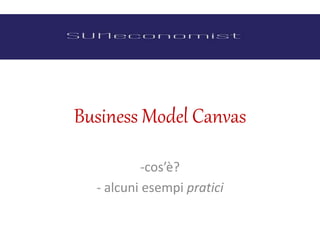Business Model Canvas
-cos’è?
- alcuni esempi pratici
 